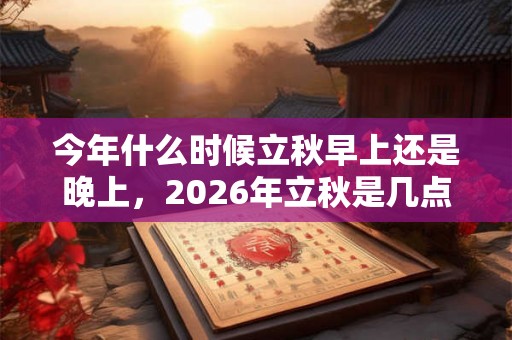 今年什么时候立秋早上还是晚上，2026年立秋是几点几分