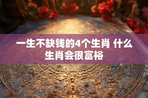 一生不缺钱的4个生肖 什么生肖会很富裕