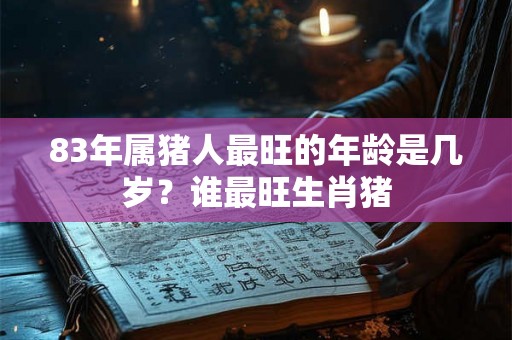 83年属猪人最旺的年龄是几岁？谁最旺生肖猪