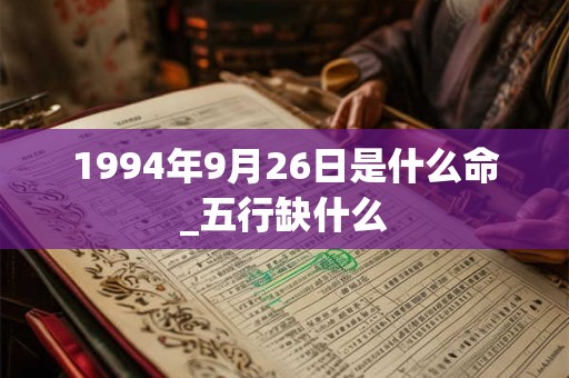 1994年9月26日是什么命_五行缺什么 1994年9月26日是什么命_五行缺什么