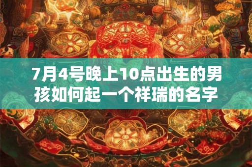 7月4号晚上10点出生的男孩如何起一个祥瑞的名字 7月4号晚上10点出生的男孩如何起一个祥瑞的名字