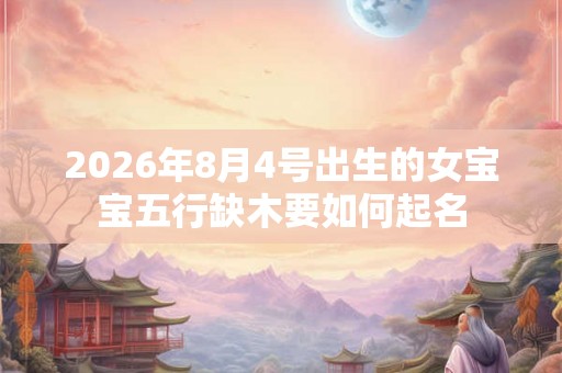 2026年8月4号出生的女宝宝五行缺木要如何起名 2026年8月4号出生的女宝宝五行缺木要如何起名
