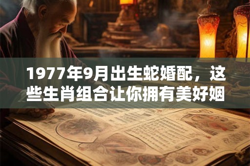 1977年9月出生蛇婚配，这些生肖组合让你拥有美好姻缘！