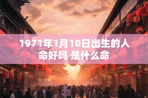 1971年1月10日出生的人命好吗 是什么命