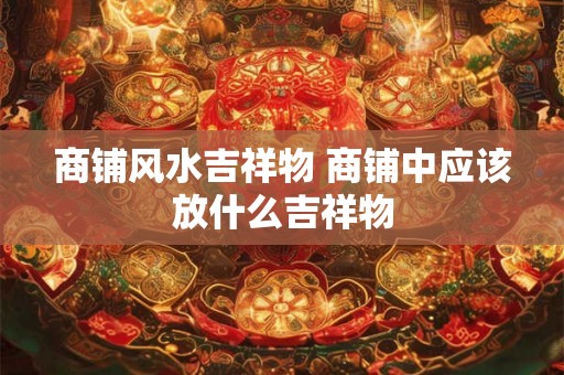 商铺风水吉祥物 商铺中应该放什么吉祥物