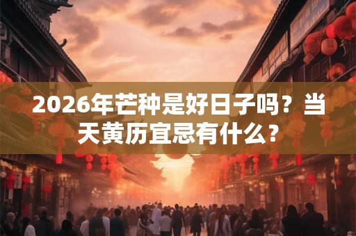 2026年芒种是好日子吗?当天黄历宜忌有什么? 2026年芒种是好日子吗?当天黄历宜忌有什么?