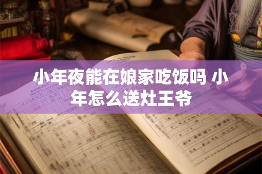 小年夜能在娘家吃饭吗 小年怎么送灶王爷