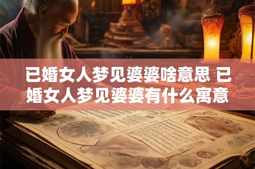 已婚女人梦见婆婆啥意思 已婚女人梦见婆婆有什么寓意 已婚女人梦见婆婆啥意思 已婚女人梦见婆婆有什么寓意