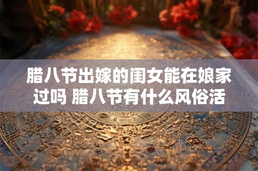 腊八节出嫁的闺女能在娘家过吗 腊八节有什么风俗活动