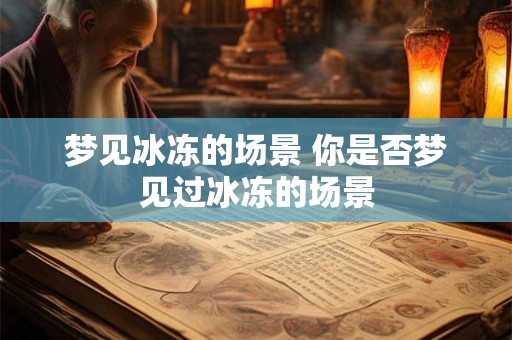梦见冰冻的场景 你是否梦见过冰冻的场景 梦见冰冻的场景 你是否梦见过冰冻的场景