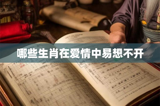 哪些生肖在爱情中易想不开
