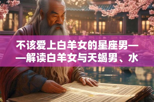 不该爱上白羊女的星座男——解读白羊女与天蝎男、水瓶男的不合适之处