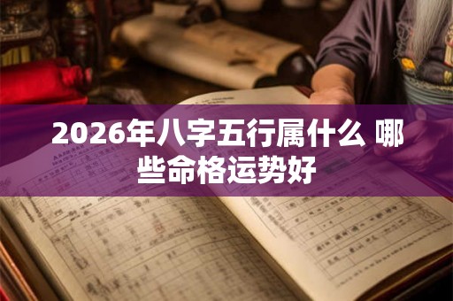 2026年八字五行属什么 哪些命格运势好