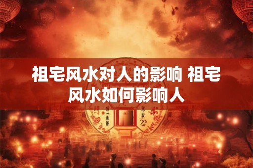 祖宅风水对人的影响 祖宅风水如何影响人
