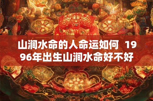 山涧水命的人命运如何  1996年出生山涧水命好不好