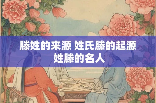 滕姓的来源 姓氏滕的起源 姓滕的名人