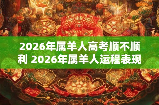 2026年属羊人高考顺不顺利 2026年属羊人运程表现 2026年属羊人高考顺不顺利 2026年属羊人运程表现
