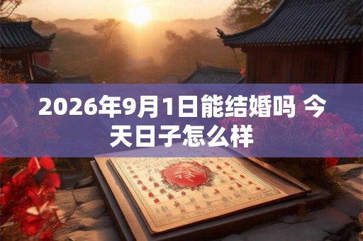 2026年9月1日能结婚吗 今天日子怎么样