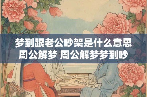 梦到跟老公吵架是什么意思周公解梦 周公解梦梦到吵架老公是啥