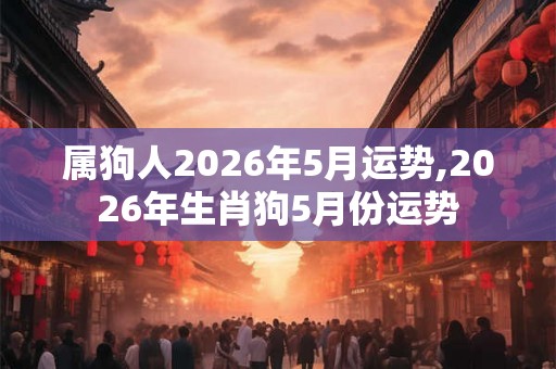 属狗人2026年5月运势,2026年生肖狗5月份运势