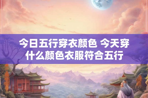 今日五行穿衣颜色 今天穿什么颜色衣服符合五行 今日五行穿衣颜色 今天穿什么颜色衣服符合五行