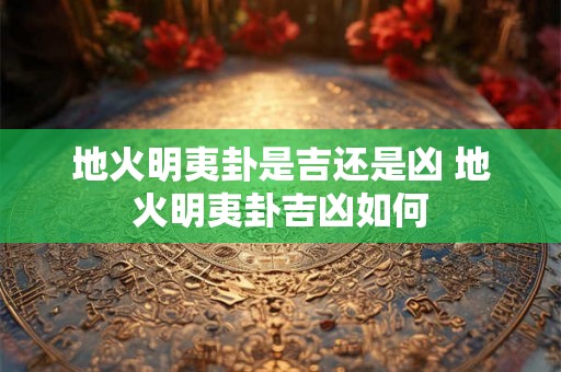 地火明夷卦是吉还是凶 地火明夷卦吉凶如何 地火明夷卦是吉还是凶 地火明夷卦吉凶如何