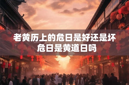 老黄历上的危日是好还是坏  危日是黄道日吗