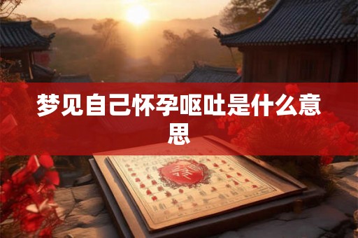 梦见自己怀孕呕吐是什么意思 梦见自己怀孕呕吐是什么意思