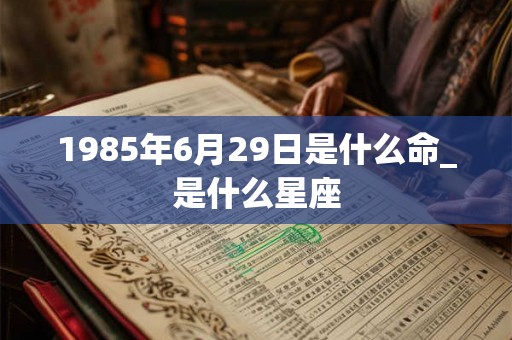 1985年6月29日是什么命_是什么星座