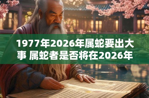 1977年2026年属蛇要出大事 属蛇者是否将在2026年遭遇大事