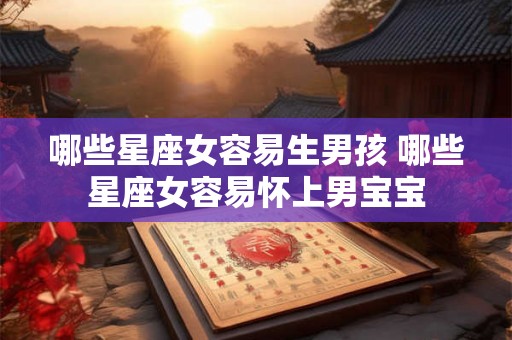 哪些星座女容易生男孩 哪些星座女容易怀上男宝宝 哪些星座女容易生男孩 哪些星座女容易怀上男宝宝