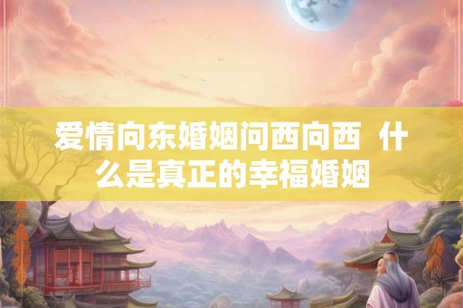 爱情向东婚姻问西向西  什么是真正的幸福婚姻