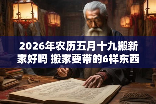 2026年农历五月十九搬新家好吗 搬家要带的6样东西 2026年农历五月十九搬新家好吗 搬家要带的6样东西