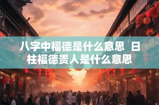 八字中福德是什么意思  日柱福德贵人是什么意思