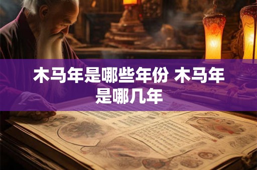 木马年是哪些年份 木马年是哪几年 木马年是哪些年份 木马年是哪几年