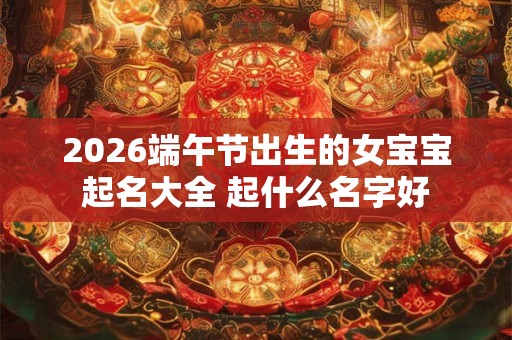 2026端午节出生的女宝宝起名大全 起什么名字好