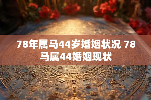78年属马44岁婚姻状况 78马属44婚姻现状 78年属马44岁婚姻状况 78马属44婚姻现状
