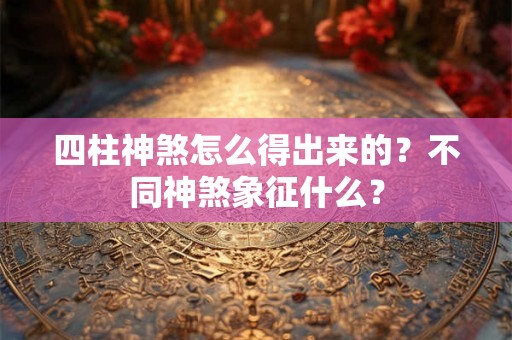 四柱神煞怎么得出来的？不同神煞象征什么？