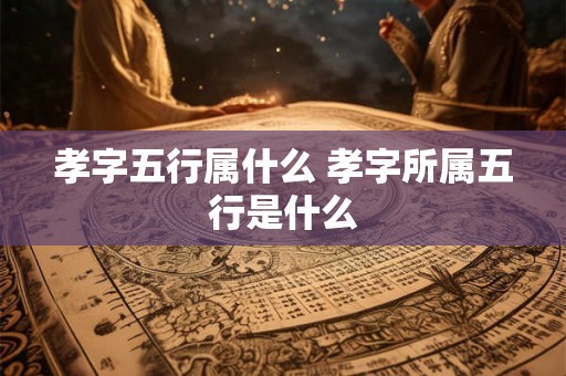 孝字五行属什么 孝字所属五行是什么