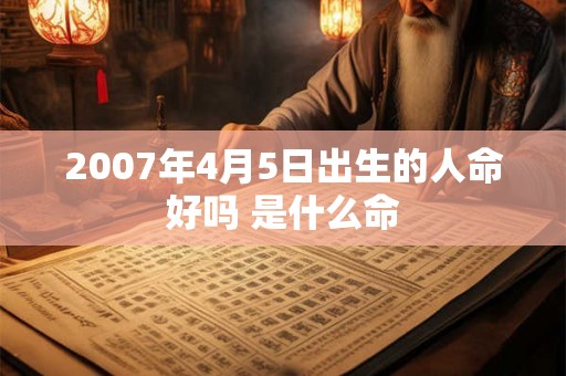 2007年4月5日出生的人命好吗 是什么命