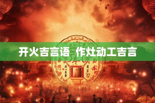 开火吉言语  作灶动工吉言