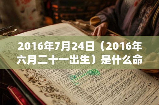 2016年7月24日（2016年六月二十一出生）是什么命_命运如何