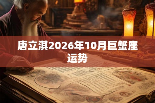 唐立淇2026年10月巨蟹座运势 唐立淇2026年10月巨蟹座运势
