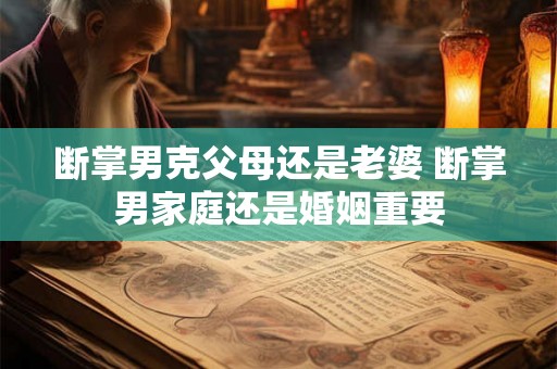 断掌男克父母还是老婆 断掌男家庭还是婚姻重要