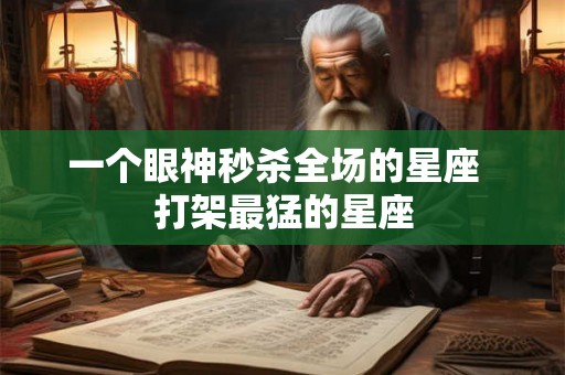 一个眼神秒杀全场的星座  打架最猛的星座
