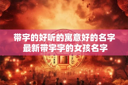 带宇的好听的寓意好的名字 最新带宇字的女孩名字