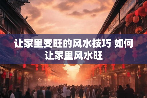 让家里变旺的风水技巧 如何让家里风水旺