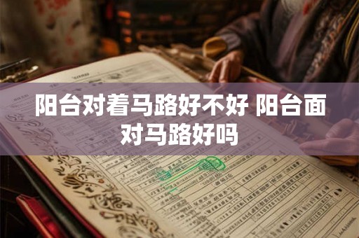 阳台对着马路好不好 阳台面对马路好吗