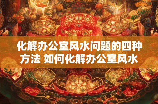 化解办公室风水问题的四种方法 如何化解办公室风水问题