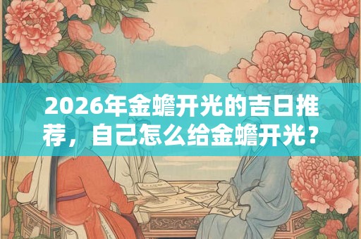 2026年金蟾开光的吉日推荐，自己怎么给金蟾开光？